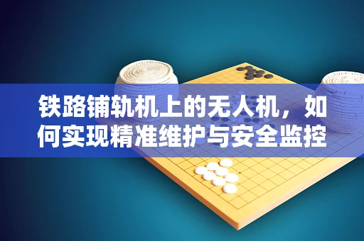 铁路铺轨机上的无人机，如何实现精准维护与安全监控？