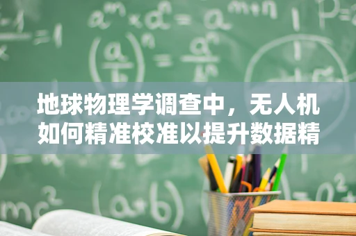地球物理学调查中，无人机如何精准校准以提升数据精度？