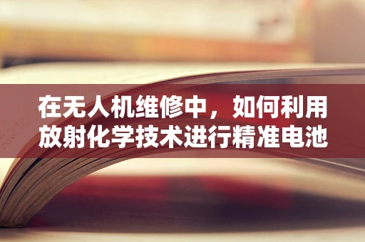 在无人机维修中，如何利用放射化学技术进行精准电池管理？