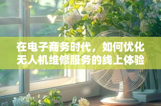 在电子商务时代，如何优化无人机维修服务的线上体验？