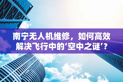 南宁无人机维修，如何高效解决飞行中的‘空中之谜’？