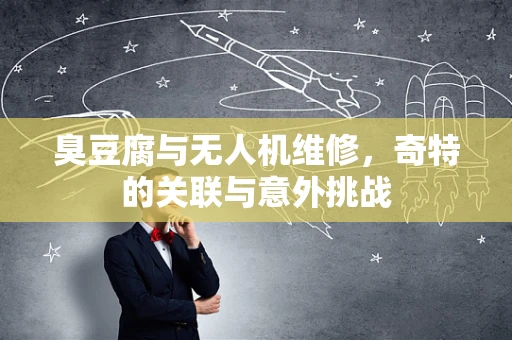臭豆腐与无人机维修，奇特的关联与意外挑战