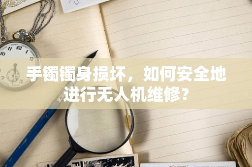 手镯镯身损坏，如何安全地进行无人机维修？