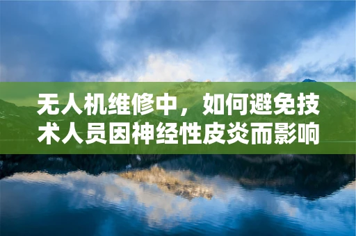 无人机维修中，如何避免技术人员因神经性皮炎而影响工作效率？