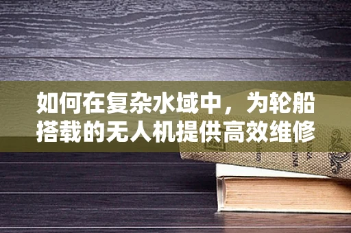 如何在复杂水域中，为轮船搭载的无人机提供高效维修方案？