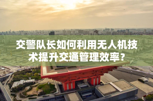 交警队长如何利用无人机技术提升交通管理效率？