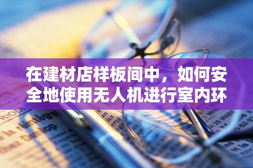 在建材店样板间中，如何安全地使用无人机进行室内环境监测？