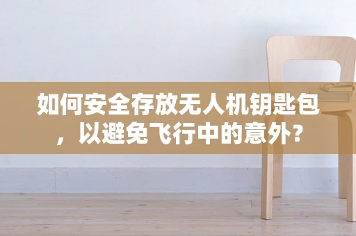 如何安全存放无人机钥匙包，以避免飞行中的意外？