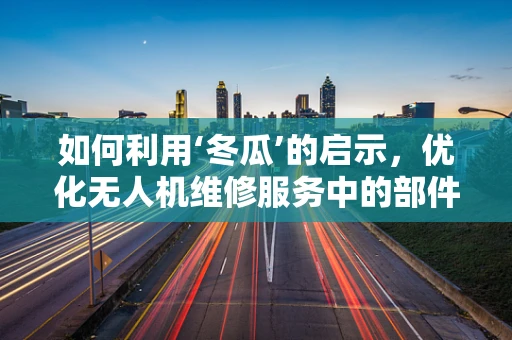 如何利用‘冬瓜’的启示，优化无人机维修服务中的部件识别与替换？