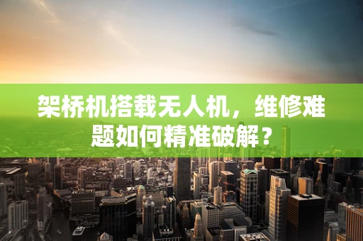 架桥机搭载无人机，维修难题如何精准破解？