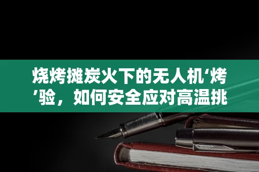 烧烤摊炭火下的无人机‘烤’验，如何安全应对高温挑战？