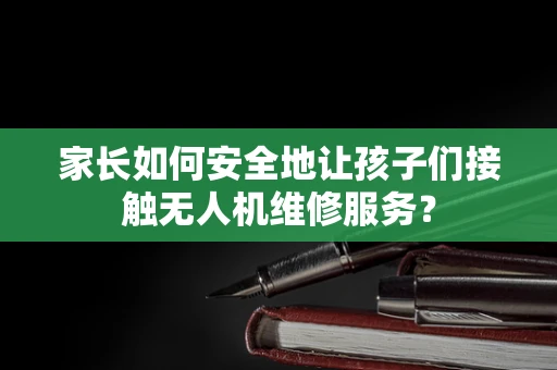 家长如何安全地让孩子们接触无人机维修服务？