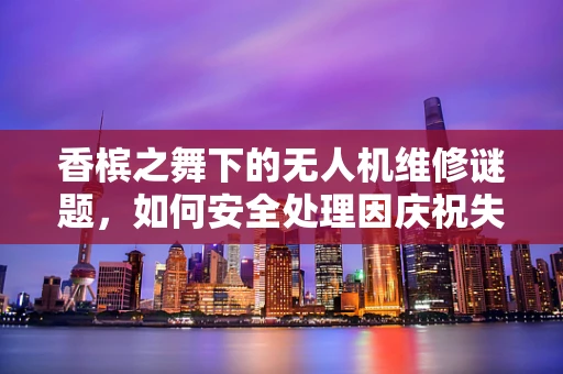 香槟之舞下的无人机维修谜题，如何安全处理因庆祝失控的无人机？