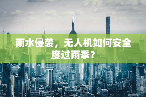 雨水侵袭，无人机如何安全度过雨季？