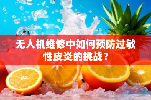 无人机维修中如何预防过敏性皮炎的挑战？