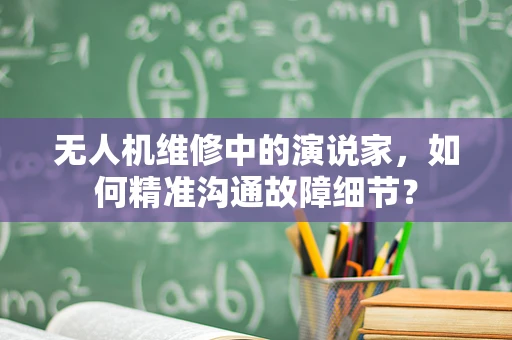 无人机维修中的演说家，如何精准沟通故障细节？