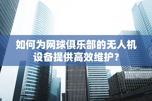 如何为网球俱乐部的无人机设备提供高效维护？