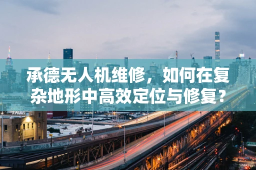 承德无人机维修，如何在复杂地形中高效定位与修复？