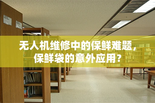 无人机维修中的保鲜难题，保鲜袋的意外应用？
