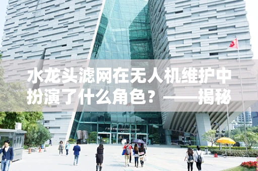 水龙头滤网在无人机维护中扮演了什么角色？——揭秘无人机维修的隐形守护者
