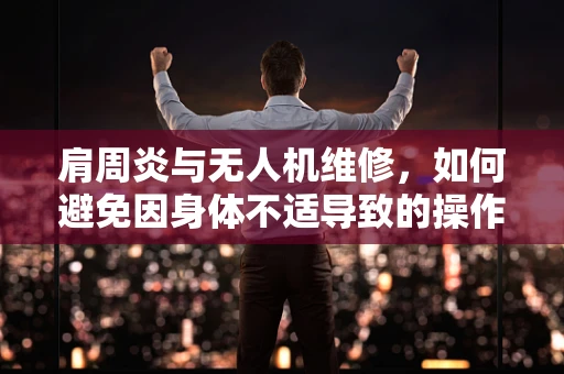 肩周炎与无人机维修，如何避免因身体不适导致的操作失误？