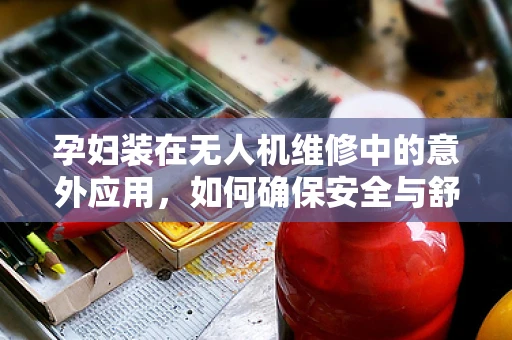 孕妇装在无人机维修中的意外应用，如何确保安全与舒适？