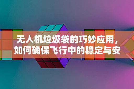 无人机垃圾袋的巧妙应用，如何确保飞行中的稳定与安全？