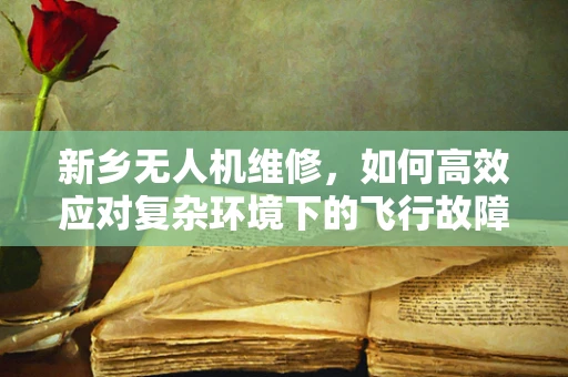 新乡无人机维修，如何高效应对复杂环境下的飞行故障？