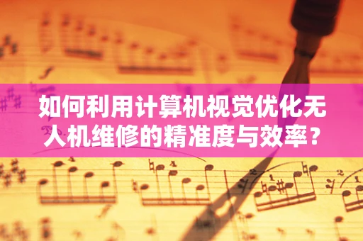 如何利用计算机视觉优化无人机维修的精准度与效率？
