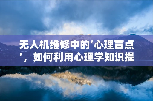 无人机维修中的‘心理盲点’，如何利用心理学知识提升维修效率？
