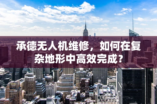 承德无人机维修，如何在复杂地形中高效完成？