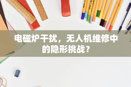 电磁炉干扰，无人机维修中的隐形挑战？