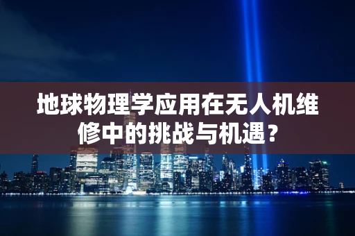 地球物理学应用在无人机维修中的挑战与机遇？