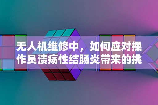 无人机维修中，如何应对操作员溃疡性结肠炎带来的挑战？