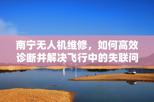 南宁无人机维修，如何高效诊断并解决飞行中的失联问题？