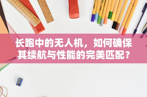 长跑中的无人机，如何确保其续航与性能的完美匹配？