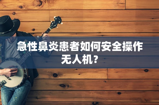 急性鼻炎患者如何安全操作无人机？