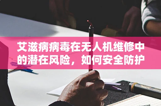 艾滋病病毒在无人机维修中的潜在风险，如何安全防护？