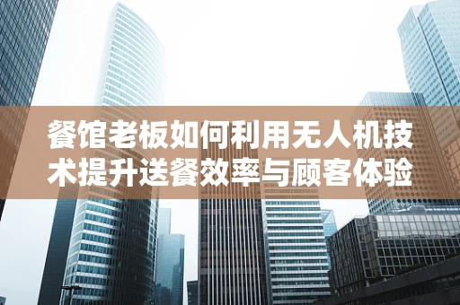 餐馆老板如何利用无人机技术提升送餐效率与顾客体验？