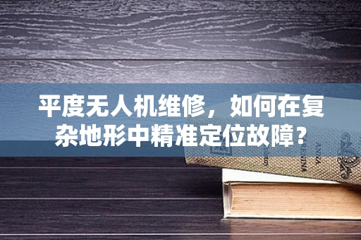平度无人机维修，如何在复杂地形中精准定位故障？