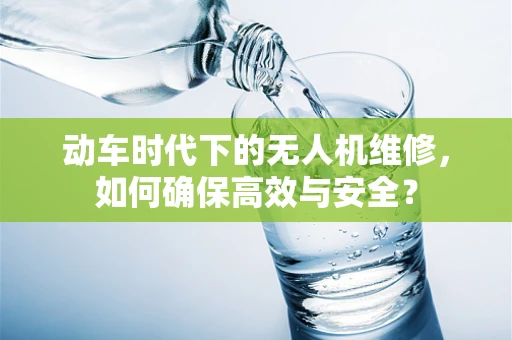 动车时代下的无人机维修，如何确保高效与安全？