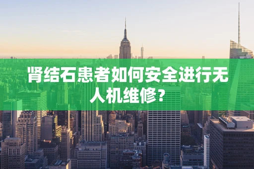 肾结石患者如何安全进行无人机维修？
