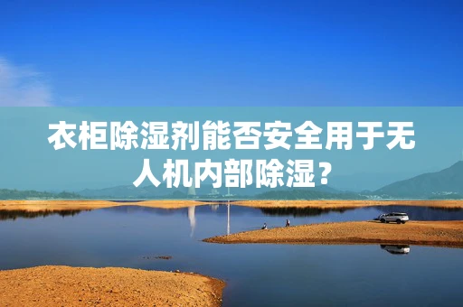 衣柜除湿剂能否安全用于无人机内部除湿？