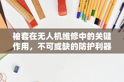 袖套在无人机维修中的关键作用，不可或缺的防护利器？