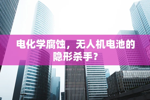 电化学腐蚀，无人机电池的隐形杀手？