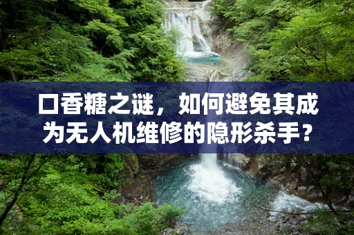 口香糖之谜，如何避免其成为无人机维修的隐形杀手？
