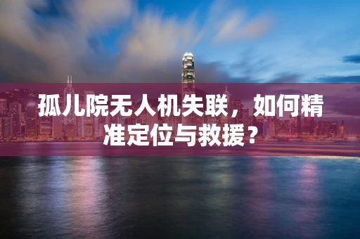 孤儿院无人机失联，如何精准定位与救援？
