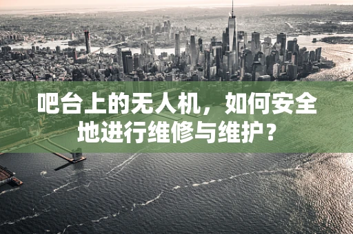 吧台上的无人机，如何安全地进行维修与维护？