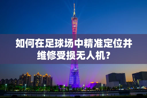 如何在足球场中精准定位并维修受损无人机？