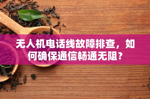 无人机电话线故障排查，如何确保通信畅通无阻？